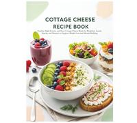Cottage Cheese Recipe Book: Healthy, High-Protein, and Easy Cottage Cheese Meals for Breakfast, Lunch, Snacks, and Desserts to Support Weight Loss and Muscle Building