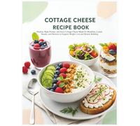 Cottage Cheese Recipe Book: Healthy, High-Protein, and Easy Cottage Cheese Meals for Breakfast, Lunch, Snacks, and Desserts to Support Weight Loss and Muscle Building