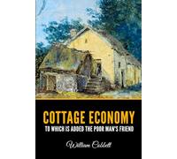 Cottage Economy, to Which is Added The Poor Man's Friend