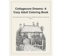 Cottagecore Dreams: A Cozy Adult Coloring Book: 30 Enchanting Scenes of Cottage Life, Wildflower Gardens & Farmhouse Charm