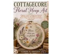 Cottagecore Floral Hoop Art: A Beginner's Guide to Creating Rustic Botanical Embroidery Hoops with Wildflowers, Pressed Flowers, Vintage-Inspired Designs, and Timeless Cottage Charm.
