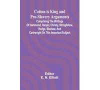 Cotton is King, and Pro-Slavery Arguments; Comprising the Writings of Hammond, Harper, Christy, Stringfellow, Hodge, Bledsoe, and Cartrwright on this Important Subject