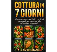 COTTURA IN 7 GIORNI: Come preparare pasti facili e nutrienti per tutta la settimana con solo un'ora di preparazione! (LA SCIENZA IN MEAL PREP)