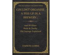 Couldn't Organise a Piss-Up in a Brewery… and 99 Other Rude & Cheeky Old Sayings Explained: The Surprising Origins, Meanings and History Behind 100 ... Sayings (The Old Sayings Explained Series)