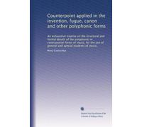 Counterpoint applied in the invention, fugue, canon and other polyphonic forms: An exhaustive treatise on the structural and formal details of the ... use of general and special students of music,
