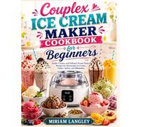 Couplex Ice Cream Maker Cookbook for Beginners: Simple, Creamy, and Delicious Frozen Dessert Recipes for Homemade Ice Cream, Gelato, Sorbet, and Milkshakes