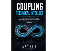COUPLING TECHNICAL INTELLECT: The Senior Developer's Guide to Packaging Enterprise Expertise into Micro-SaaS Platforms, APIs, and High-Margin Digital ... Components (THE SOVEREIGN TECH ADVISORY CORE)