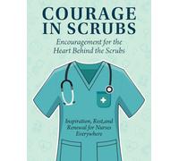 COURAGE IN SCRUBS: Encouragement for the Heart Behind the Scrubs - Inspiration, Rest, and Renewal for Nurses Everywhere