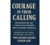 Courage in Their Calling: Biographies of Christian Heroes Who Shaped America: Inspired by the Vision of Senator Tim Scott’s “One Nation Always Under God”