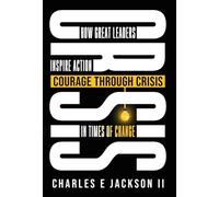 Courage Through Crisis: How Great Leaders Inspire Action in Times of Change