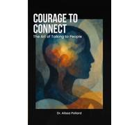 Courage to Connect: The Art of Talking to People: How to Make Conversations Feel Easy and Friendships Feel Natural