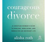 Courageous Divorce: A Christian Woman's Guide to Healing, Rebuilding, and Embracing an Abundant Life