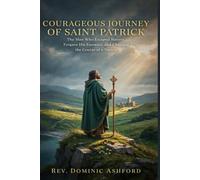 COURAGEOUS JOURNEY OF SAINT PATRICK: The Man Who Escaped Slavery, Forgave His Enemies, and Changed the Course of a Nation