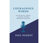 Courageous Words: How to Use the Tools of Theatre to Prepare and Share Inspiring Presentations