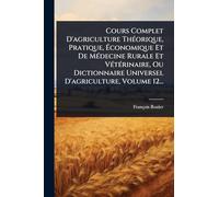 Cours Complet D'agriculture ThÃ(c)orique, Pratique, Ã conomique Et De MÃ(c)decine Rurale Et VÃ(c)tÃ(c)rinaire, Ou Dictionnaire Universel D'agriculture, Volume 12...