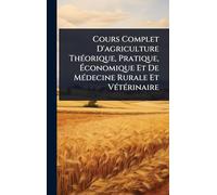Cours Complet D'agriculture ThÃ(c)orique, Pratique, Économique Et De MÃ(c)decine Rurale Et VÃ(c)tÃ(c)rinaire