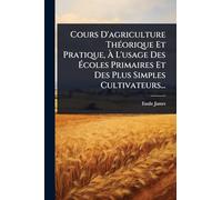 Cours D'agriculture ThÃ(c)orique Et Pratique, À L'usage Des Écoles Primaires Et Des Plus Simples Cultivateurs...