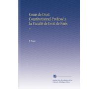 Cours de Droit Constitutionnel Professé a la Faculté de Droit de Paris: V.1