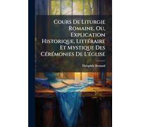Cours De Liturgie Romaine, Ou, Explication Historique, LittÃ(c)raire Et Mystique Des CÃ(c)rÃ(c)monies De L'Ã(c)glise