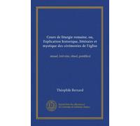 Cours de liturgie romaine, ou, Explication historique, littéraire et mystique des cérémonies de l'église: missel, brévaire, rituel, pontifical