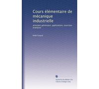 Cours élémentaire de mécanique industrielle: principes généreaux, applications, exercises pratiques: Volume 1