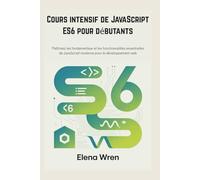 Cours intensif de JavaScript ES6 pour débutants: Maîtrisez les fondamentaux et les fonctionnalités essentielles de JavaScript moderne pour le développement web
