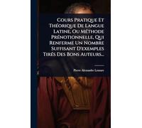 Cours Pratique Et ThÃ(c)orique De Langue Latine, Ou MÃ(c)thode PrÃ(c)notionnelle, Qui Renferme Un Nombre Suffisant D'exemples TirÃ(c)s Des Bons Auteurs...