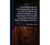 Cours Pratique Et ThÃ(c)orique De Langue Latine, Ou MÃ(c)thode PrÃ(c)notionnelle, Qui Renferme Un Nombre Suffisant D'exemples TirÃ(c)s Des Bons Auteurs...