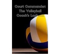 Court Commander: The Volleyball Coach's Logbook: Design practices, develop strategies, and document your team's progress all season long