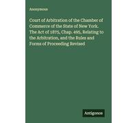 Court of Arbitration of the Chamber of Commerce of the State of New York. The Act of 1875, Chap. 495, Relating to the Arbitration, and the Rules and Forms of Proceeding Revised