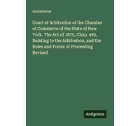 Court of Arbitration of the Chamber of Commerce of the State of New York. The Act of 1875, Chap. 495, Relating to the Arbitration, and the Rules and Forms of Proceeding Revised