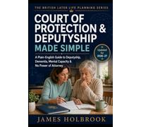 Court of Protection & Deputyship Made Simple: A Plain-English UK Guide to Deputyship, Mental Capacity, Dementia, Family Decisions and What to Do When ... (The British Later Life Planning Series)