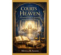 COURTS OF HEAVEN: A Practical Guide to Accessing Divine Justice and Mercy