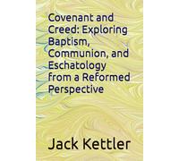 Covenant and Creed: Exploring Baptism, Communion, and Eschatology from a Reformed Perspective