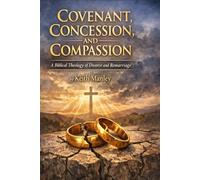 Covenant, Concession, and Compassion: A Biblical Theology of Divorce and Remarriage