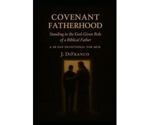Covenant Fatherhood: Standing in the God-Given Role of a Biblical Father A 30-Day Devotional for Men