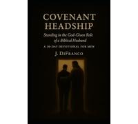 Covenant Headship: Standing in the God-Given Role of a Biblical Husband -- A 30-Day Devotional for Men