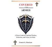 COVERED AND ARMED: A Prayer Guide for Spiritual Warfare, Protection, and Victory in Christ