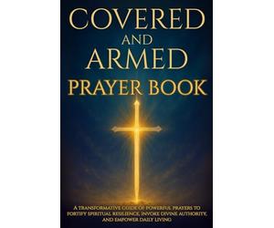 Covered and Armed Prayer Book: A transformative guide of powerful prayers to fortify spiritual resilience, invoke divine authority, and empower daily living