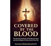 COVERED BY THE BLOOD: The Meaning and Power of the Blood of Jesus and How to Apply It in Every Area of Your Lif