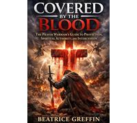Covered by the Blood: The Prayer Warrior’s Guide to Protection, Spiritual Authority, and Intercession