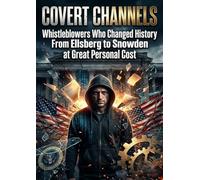 Covert Channels: Whistleblowers Who Changed History From Ellsberg to Snowden at Great Personal Cost