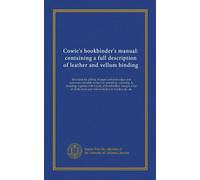 Cowie's bookbinder's manual: containing a full description of leather and vellum binding: directions for gilding of paper and book-edges and numerous ... the book and vellum binders in London, &c. &c