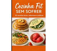 Cozinha Fit Sem Sofrer: 30 receitas leves e deliciosas para emagrecer sem passar fome nem abrir mão do sabor