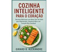 Cozinha Inteligente para o Coração: Receitas Deliciosas com Baixo Teor de Sódio para Hipertensão, Colesterol Alto e um Coração Mais Saudável