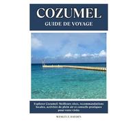 COZUMEL GUIDE DE VOYAGE: Meilleurs sites, recommandations locales, activités de plein air et conseils pratiques pour votre visite