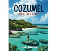 COZUMEL REISEFÜHRER 2025: Ihr ultimativer Reiseführer zu den versteckten Juwelen, der lebendigen Kultur und den unvergesslichen Abenteuern