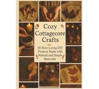 Cozy Cottagecore Crafts: 50 Slow-Living DIY Projects Made with Natural and Simple Materials (DIY Crafts)