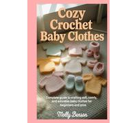Cozy Crochet Baby Clothes: Complete Guide to Crafting Soft, Comfy, and Adorable Baby Clothes for Beginners and Pros