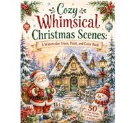 Cozy Whimsical Christmas Scenes: A Watercolor Trace, Paint, and Coloring Book: Trace, Transfer, Watercolor Paint and Color Charming Christmas Illustrations for Adults and Kids